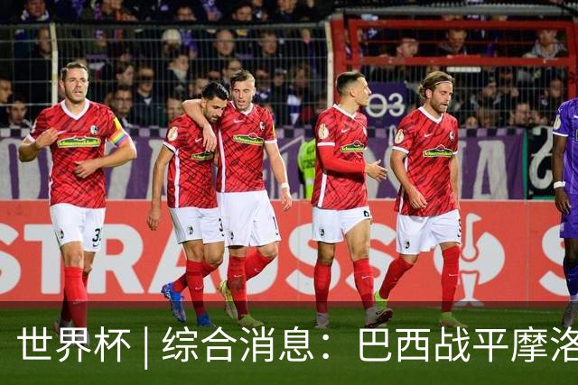 世界杯 | 综合消息：巴西战平摩洛哥 卡塔尔首获积分