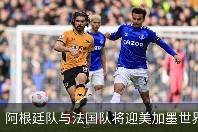 阿根廷队与法国队将迎美加墨世界杯首秀